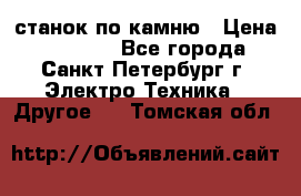 станок по камню › Цена ­ 29 000 - Все города, Санкт-Петербург г. Электро-Техника » Другое   . Томская обл.